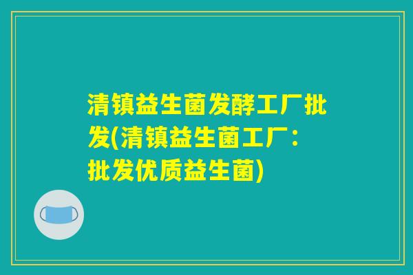清镇益生菌发酵工厂批发(清镇益生菌工厂：批发优质益生菌)