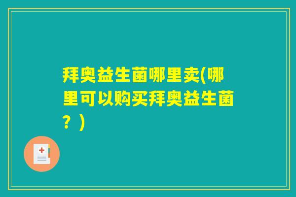拜奥益生菌哪里卖(哪里可以购买拜奥益生菌？)