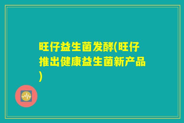 旺仔益生菌发酵(旺仔推出健康益生菌新产品)