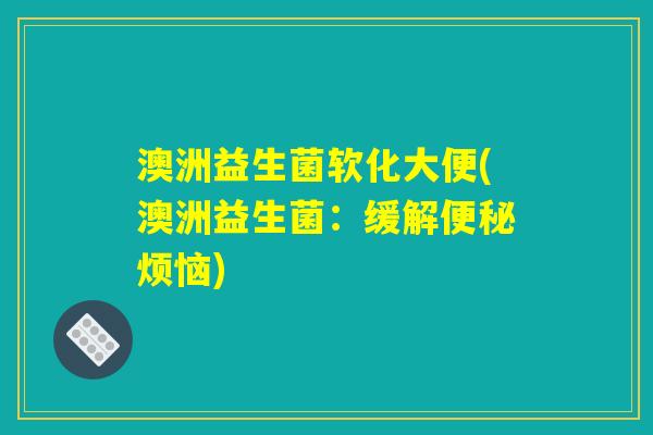 澳洲益生菌软化大便(澳洲益生菌：缓解便秘烦恼)