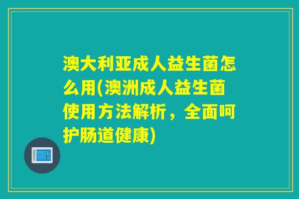 澳大利亚成人益生菌怎么用(澳洲成人益生菌使用方法解析，全面呵护肠道健康)
