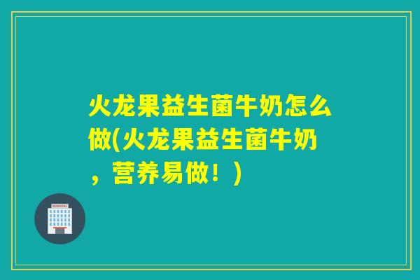 火龙果益生菌牛奶怎么做(火龙果益生菌牛奶，营养易做！)