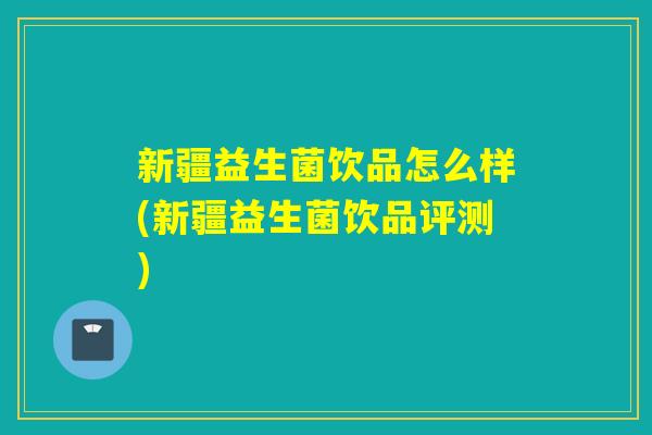 新疆益生菌饮品怎么样(新疆益生菌饮品评测)