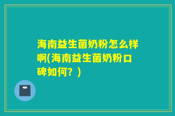 海南益生菌奶粉怎么样啊(海南益生菌奶粉口碑如何？)