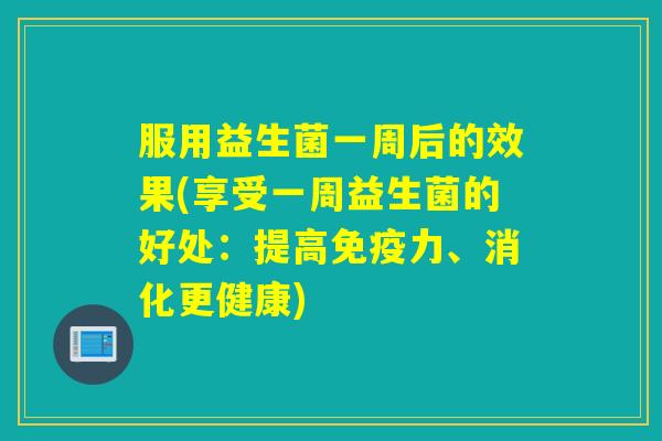 服用益生菌一周后的效果(享受一周益生菌的好处：提高免疫力、消化更健康)