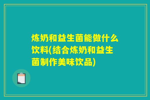 炼奶和益生菌能做什么饮料(结合炼奶和益生菌制作美味饮品)