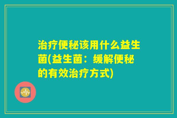治疗便秘该用什么益生菌(益生菌：缓解便秘的有效治疗方式)