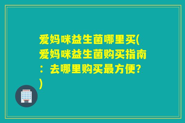 爱妈咪益生菌哪里买(爱妈咪益生菌购买指南：去哪里购买最方便？)