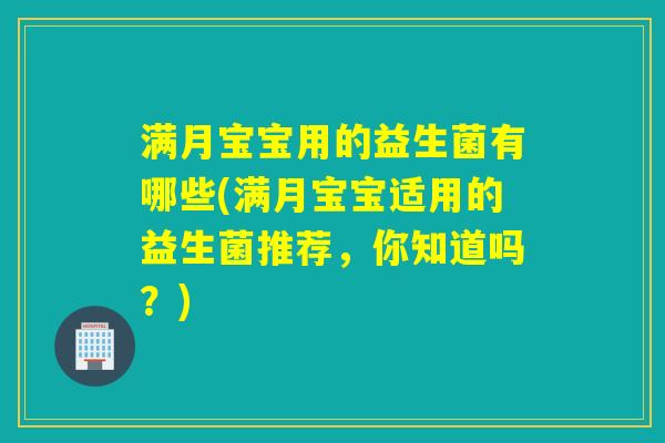 满月宝宝用的益生菌有哪些(满月宝宝适用的益生菌推荐，你知道吗？)