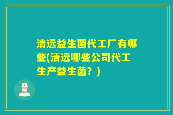 清远益生菌代工厂有哪些(清远哪些公司代工生产益生菌？)
