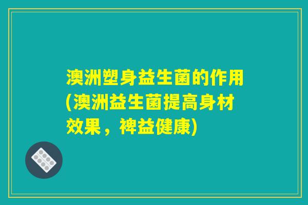 澳洲塑身益生菌的作用(澳洲益生菌提高身材效果，裨益健康)