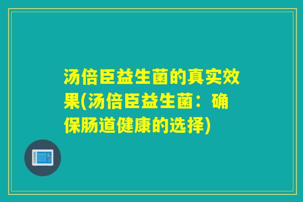 汤倍臣益生菌的真实效果(汤倍臣益生菌：确保肠道健康的选择)