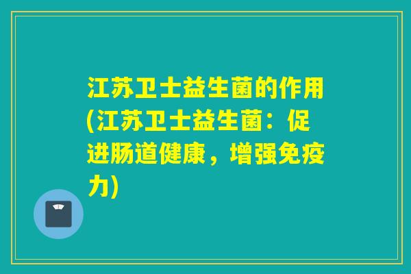江苏卫士益生菌的作用(江苏卫士益生菌：促进肠道健康，增强免疫力)