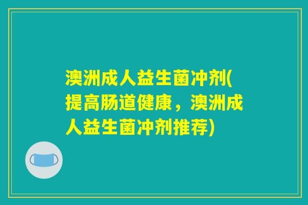 澳洲成人益生菌冲剂(提高肠道健康,澳洲成人益生菌冲剂推荐) 澳洲成人益生菌冲剂(提高肠道健康,澳洲成人益生菌冲剂推荐)