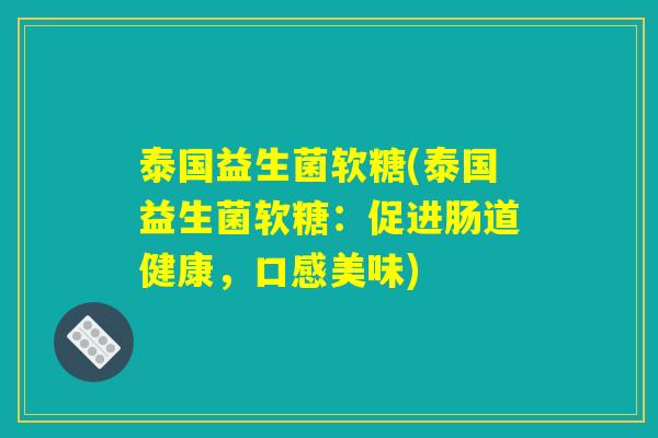泰国益生菌软糖(泰国益生菌软糖:促进肠道健康,口感美味) 泰国益生菌软糖(泰国益生菌软糖:促进肠道健康,口感美味)