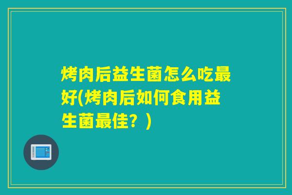 烤肉后益生菌怎么吃最好(烤肉后如何食用益生菌最佳？)