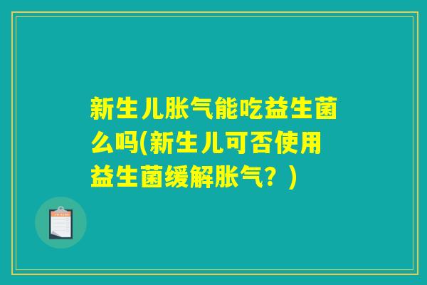 新生儿胀气能吃益生菌么吗(新生儿可否使用益生菌缓解胀气？)