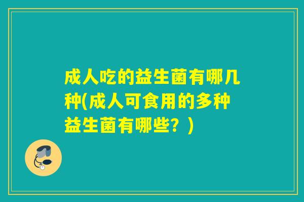 成人吃的益生菌有哪几种(成人可食用的多种益生菌有哪些？)