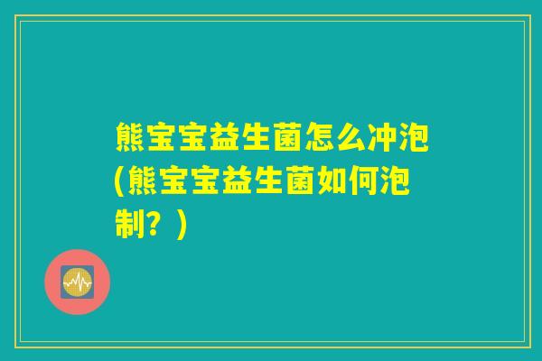 熊宝宝益生菌怎么冲泡(熊宝宝益生菌如何泡制？)