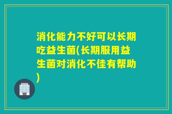 消化能力不好可以长期吃益生菌(长期服用益生菌对消化不佳有帮助)
