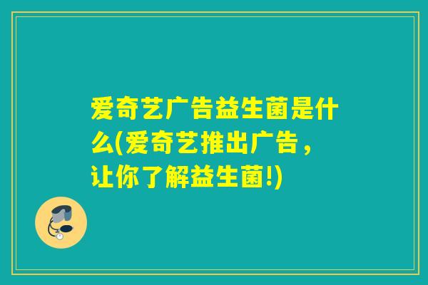 爱奇艺广告益生菌是什么(爱奇艺推出广告，让你了解益生菌!)