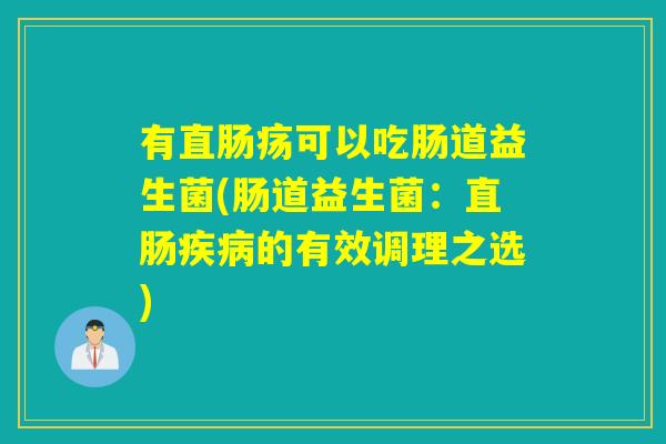 有直肠疡可以吃肠道益生菌(肠道益生菌：直肠疾病的有效调理之选)