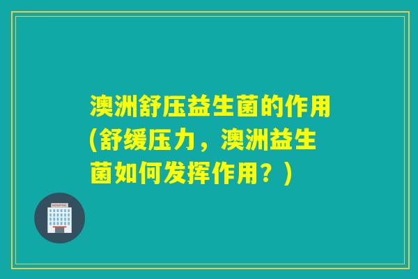 澳洲舒压益生菌的作用(舒缓压力,澳洲益生菌如何发挥作用?) 澳洲舒压益生菌的作用(舒缓压力,澳洲益生菌如何发挥作用?)