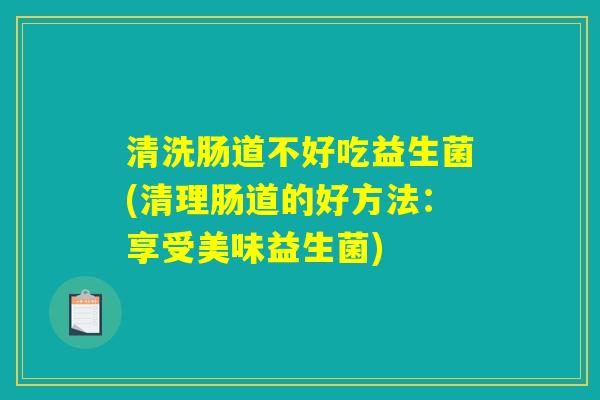 清洗肠道不好吃益生菌(清理肠道的好方法：享受美味益生菌)