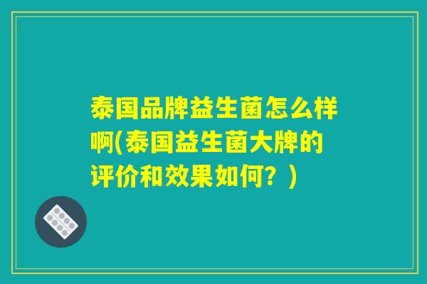 泰国品牌益生菌怎么样啊(泰国益生菌大牌的评价和效果如何?) 泰国品牌益生菌怎么样啊(泰国益生菌大牌的评价和效果如何?)