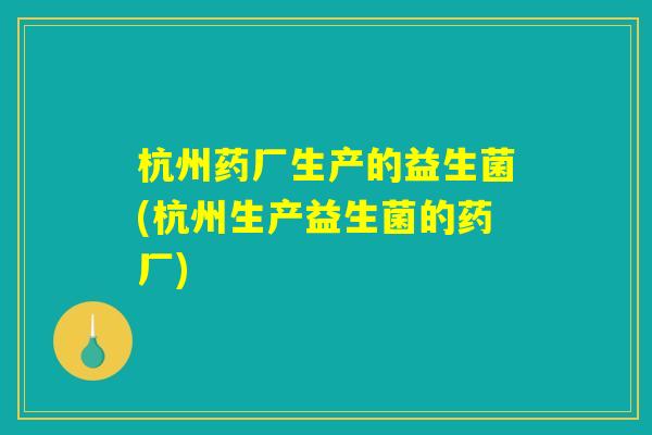 杭州药厂生产的益生菌(杭州生产益生菌的药厂)
