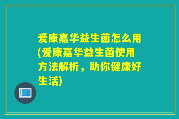爱康嘉华益生菌怎么用(爱康嘉华益生菌使用方法解析,助你健康好生活) 爱康嘉华益生菌怎么用(爱康嘉华益生菌使用方法解析,助你健康好生活)