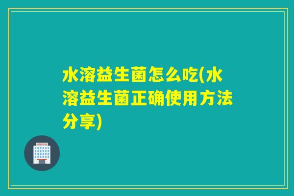 水溶益生菌怎么吃(水溶益生菌正确使用方法分享)