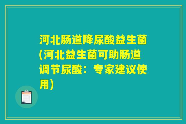 河北肠道降尿酸益生菌(河北益生菌可助肠道调节尿酸：专家建议使用)
