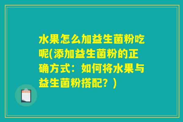 水果怎么加益生菌粉吃呢(添加益生菌粉的正确方式：如何将水果与益生菌粉搭配？)