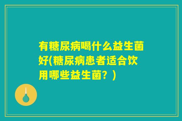 有糖尿病喝什么益生菌好(糖尿病患者适合饮用哪些益生菌？)