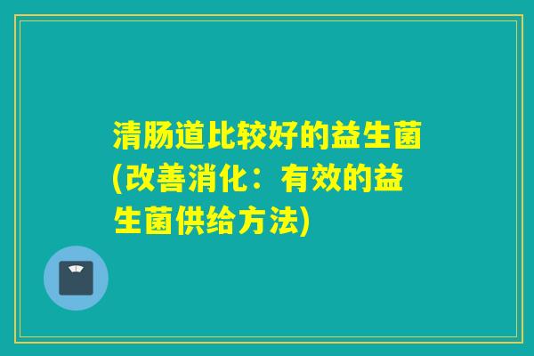 清肠道比较好的益生菌(改善消化：有效的益生菌供给方法)