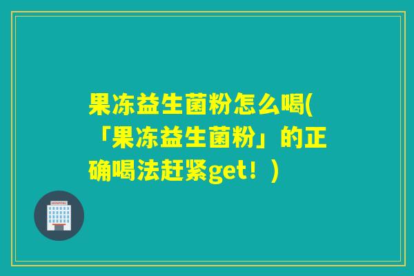 果冻益生菌粉怎么喝(「果冻益生菌粉」的正确喝法赶紧get！)