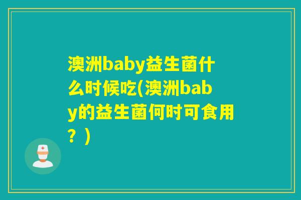 澳洲baby益生菌什么时候吃(澳洲baby的益生菌何时可食用?) 澳洲baby益生菌什么时候吃(澳洲baby的益生菌何时可食用?)