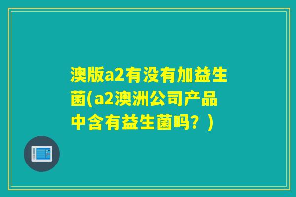澳版a2有没有加益生菌(a2澳洲公司产品中含有益生菌吗？)