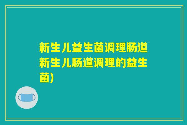 新生儿益生菌调理肠道新生儿肠道调理的益生菌) 新生儿益生菌调理肠道新生儿肠道调理的益生菌)