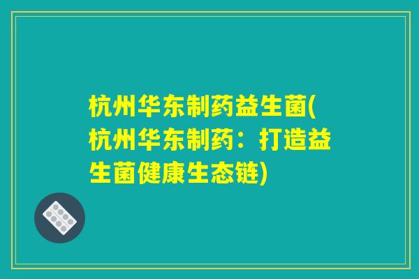 杭州华东制药益生菌(杭州华东制药：打造益生菌健康生态链)