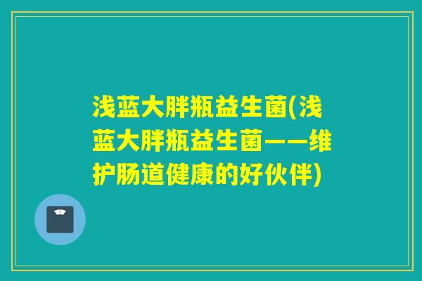 浅蓝大胖瓶益生菌(浅蓝大胖瓶益生菌——维护肠道健康的好伙伴)