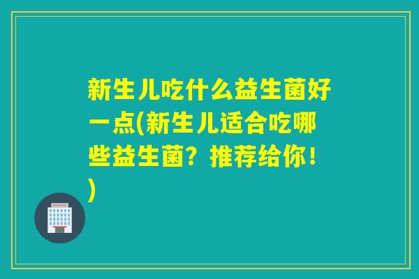 新生儿吃什么益生菌好一点(新生儿适合吃哪些益生菌？推荐给你！)