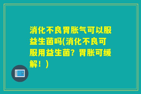 消化不良胃胀气可以服益生菌吗(消化不良可服用益生菌？胃胀可缓解！)