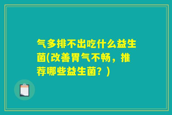 气多排不出吃什么益生菌(改善胃气不畅，推荐哪些益生菌？)