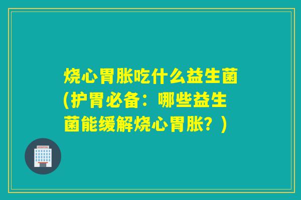烧心胃胀吃什么益生菌(护胃必备:哪些益生菌能缓解烧心胃胀?) 烧心胃胀吃什么益生菌(护胃必备:哪些益生菌能缓解烧心胃胀?)