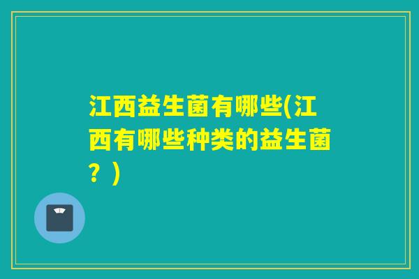 江西益生菌有哪些(江西有哪些种类的益生菌？)
