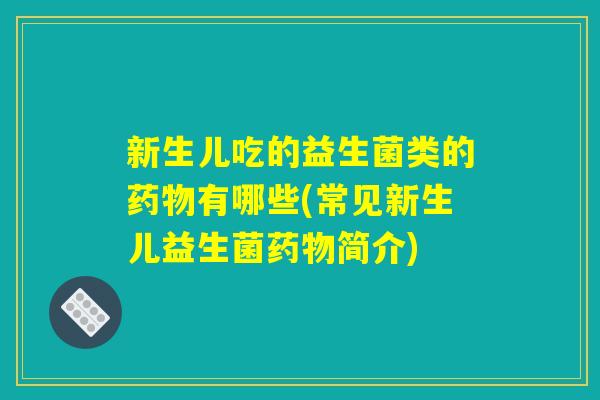 新生儿吃的益生菌类的药物有哪些(常见新生儿益生菌药物简介)