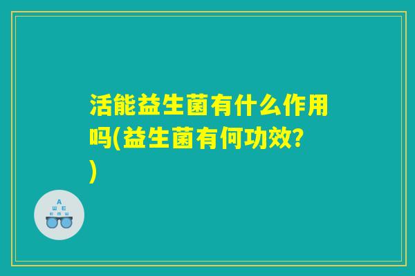 活能益生菌有什么作用吗(益生菌有何功效？)
