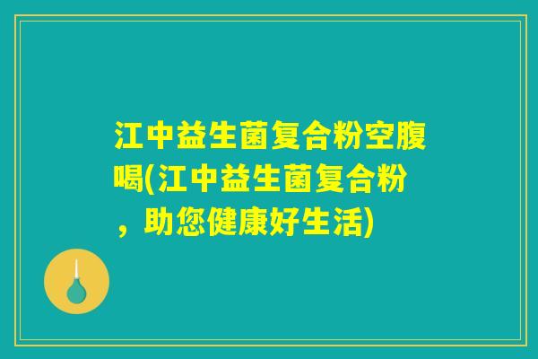 江中益生菌复合粉空腹喝(江中益生菌复合粉,助您健康好生活) 江中益生菌复合粉空腹喝(江中益生菌复合粉,助您健康好生活)